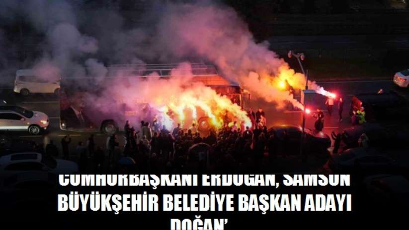 Cumhurbaşkanı Erdoğan, Samsun Büyükşehir Belediye Başkan Adayı Doğan'dan 'rekor oy' istedi - Samsun haber