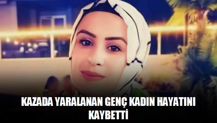 Kazada yaralanan genç kadın hayatını kaybetti