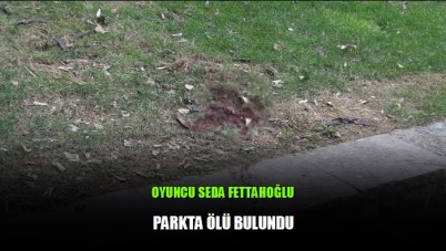 Ünlü oyuncu Seda Fettahoğlu parkta ölü bulundu