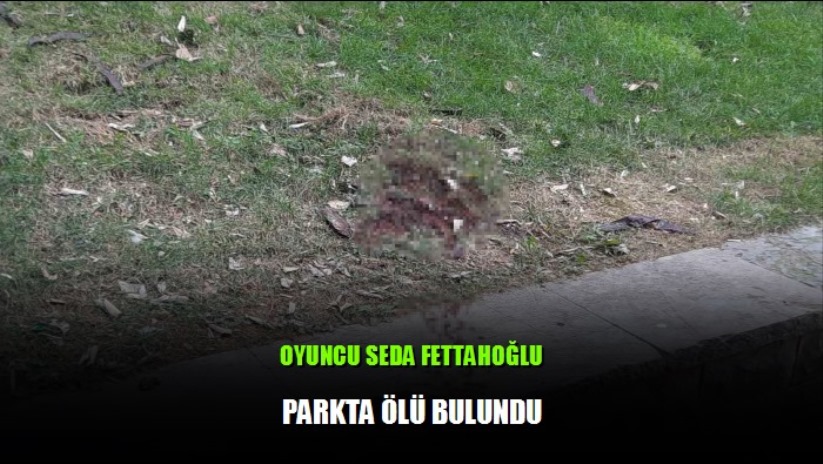 Ünlü oyuncu Seda Fettahoğlu parkta ölü bulundu